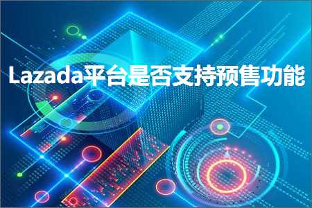 跨境电商知识:Lazada平台是否支持预售功能