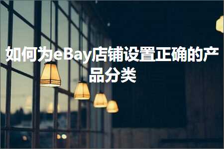 璺ㄥ鐢靛晢鐭ヨ瘑:濡備綍涓篹Bay搴楅摵璁剧疆姝ｇ‘鐨勪骇鍝佸垎绫? width=