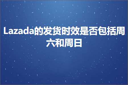 璺ㄥ鐢靛晢鐭ヨ瘑:Lazada鐨勫彂璐ф椂鏁堟槸鍚﹀寘鎷懆鍏拰鍛ㄦ棩