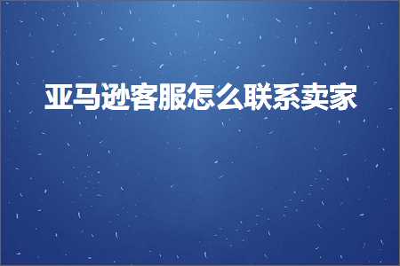 璺ㄥ鐢靛晢鐭ヨ瘑:浜氶┈閫婂鏈嶆€庝箞鑱旂郴鍗栧