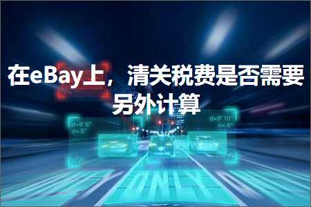 璺ㄥ鐢靛晢鐭ヨ瘑:鍦╡Bay涓婏紝娓呭叧绋庤垂鏄惁闇€瑕佸彟澶栬绠? width=