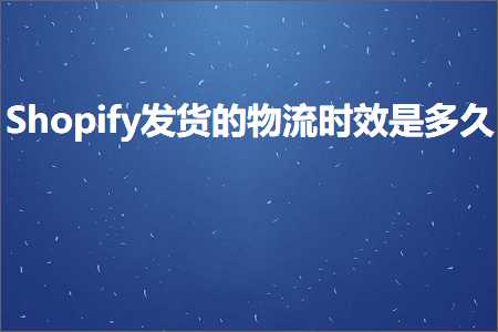 璺ㄥ鐢靛晢鐭ヨ瘑:Shopify鍙戣揣鐨勭墿娴佹椂鏁堟槸澶氫箙