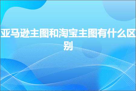 璺ㄥ鐢靛晢鐭ヨ瘑:浜氶┈閫婁富鍥惧拰娣樺疂涓诲浘鏈変粈涔堝尯鍒? width=