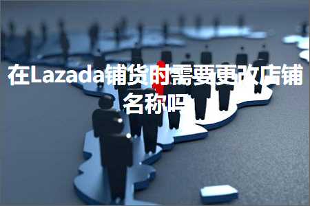 跨境电商知识:在Lazada铺货时需要更改店铺名称吗