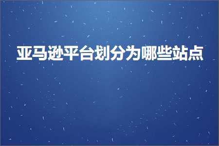 璺ㄥ鐢靛晢鐭ヨ瘑:浜氶┈閫婂钩鍙板垝鍒嗕负鍝簺绔欑偣