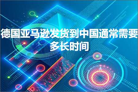 跨境电商知识:德国亚马逊发货到中国通常需要多长时间