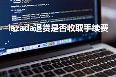 璺ㄥ鐢靛晢鐭ヨ瘑:lazada閫€璐ф槸鍚︽敹鍙栨墜缁垂