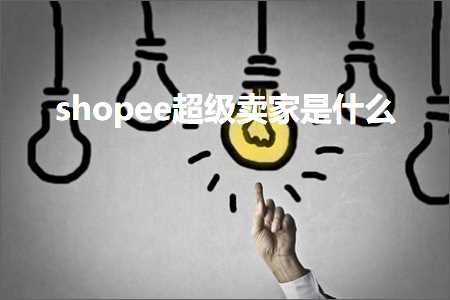 跨境电商知识:shopee超级卖家是什么