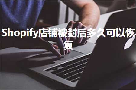 跨境电商知识:Shopify店铺被封后多久可以恢复