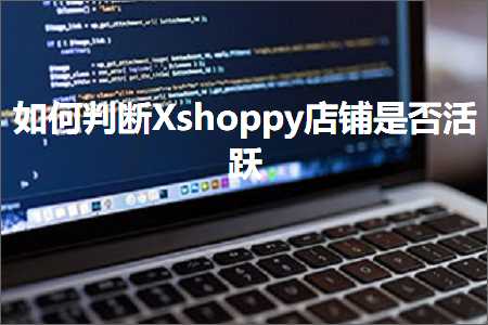 跨境电商知识:如何判断Xshoppy店铺是否活跃