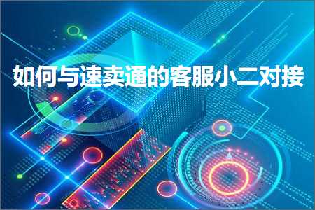 璺ㄥ鐢靛晢鐭ヨ瘑:濡備綍涓庨€熷崠閫氱殑瀹㈡湇灏忎簩瀵规帴