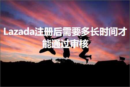 跨境电商知识:Lazada注册后需要多长时间才能通过审核