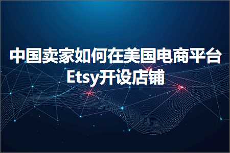 跨境电商知识:中国卖家如何在美国电商平台Etsy开设店铺